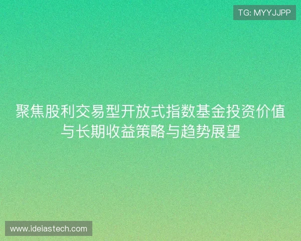 聚焦股利交易型开放式指数基金投资价值与长期收益策略与趋势展望
